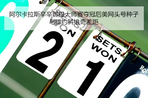 阿尔卡拉斯辛辛那提大师赛夺冠后美网头号种子与德约科维奇差距